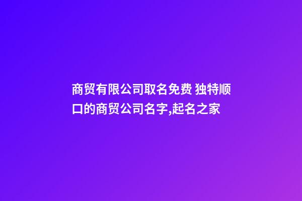 商贸有限公司取名免费 独特顺口的商贸公司名字,起名之家-第1张-公司起名-玄机派